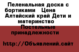 Пеленальная доска с бортиками › Цена ­ 450 - Алтайский край Дети и материнство » Постельные принадлежности   